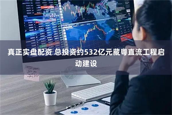 真正实盘配资 总投资约532亿元藏粤直流工程启动建设