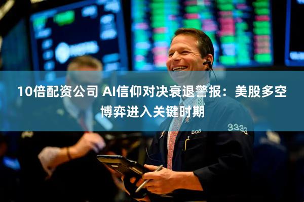 10倍配资公司 AI信仰对决衰退警报：美股多空博弈进入关键时期