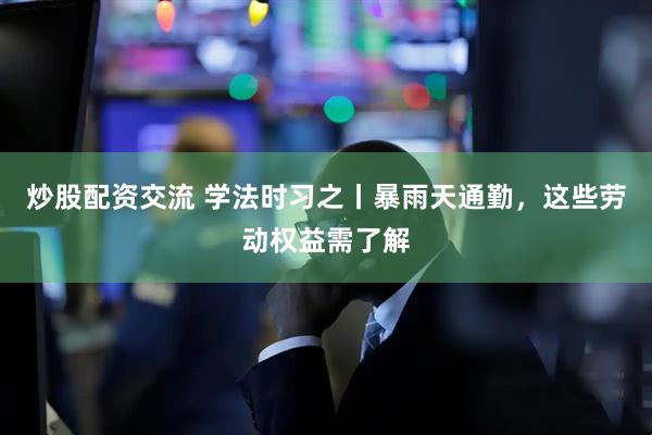 炒股配资交流 学法时习之丨暴雨天通勤，这些劳动权益需了解