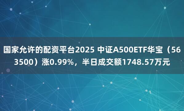 国家允许的配资平台2025 中证A500ETF华宝（563500）涨0.99%，半日成交额1748.57万元