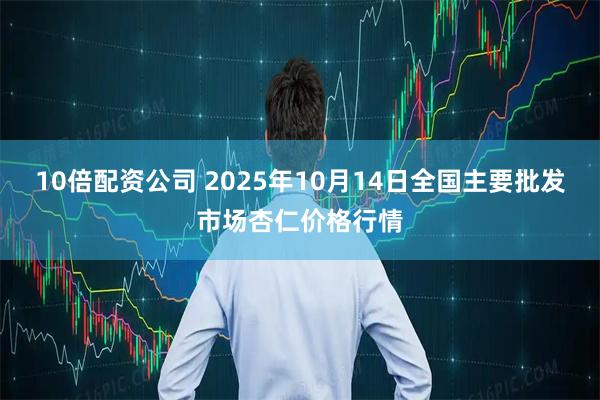 10倍配资公司 2025年10月14日全国主要批发市场杏仁价格行情