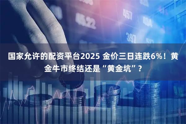 国家允许的配资平台2025 金价三日连跌6%！黄金牛市终结还是“黄金坑”？