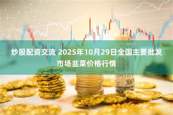 炒股配资交流 2025年10月29日全国主要批发市场韭菜价格行情