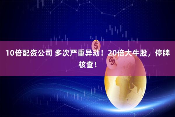 10倍配资公司 多次严重异动！20倍大牛股，停牌核查！
