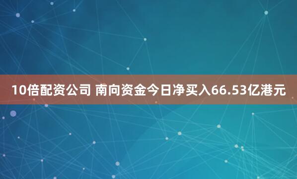 10倍配资公司 南向资金今日净买入66.53亿港元