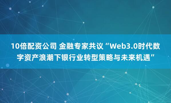 10倍配资公司 金融专家共议“Web3.0时代数字资产浪潮下银行业转型策略与未来机遇”