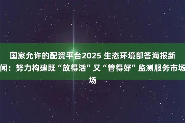 国家允许的配资平台2025 生态环境部答海报新闻：努力构建既“放得活”又“管得好”监测服务市场