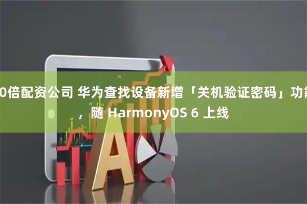 10倍配资公司 华为查找设备新增「关机验证密码」功能，随 HarmonyOS 6 上线