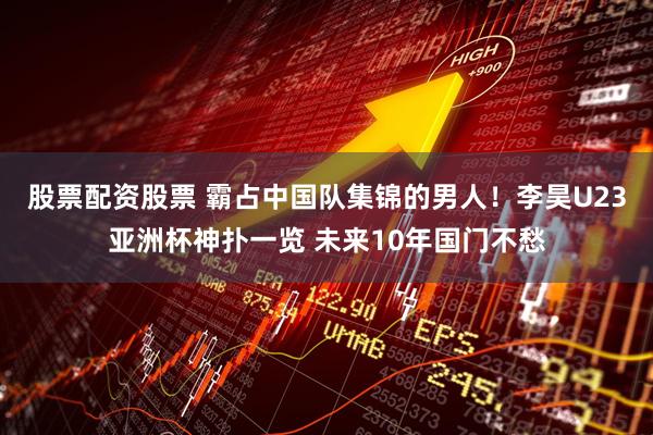 股票配资股票 霸占中国队集锦的男人！李昊U23亚洲杯神扑一览 未来10年国门不愁